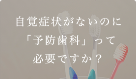 自覚症状がないのに「予防歯科」って必要ですか？