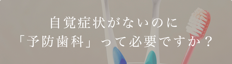 自覚症状がないのに「予防歯科」って必要ですか？