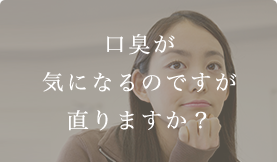 口臭が気になるのですが直りますか？ 
