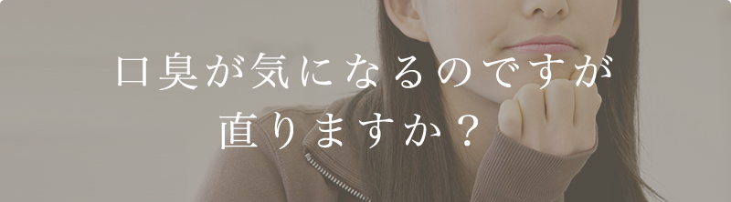 口臭が気になるのですが直りますか？ 